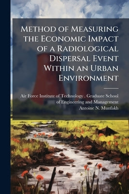 Method of Measuring the Economic Impact of a Radiological Dispersal Event Within an Urban Environment by Air Force Institute of Technology (U S )
