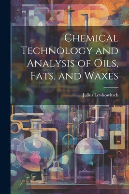 Chemical Technology and Analysis of Oils, Fats, and Waxes by Lewkowitsch, Julius
