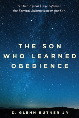 The Son Who Learned Obedience: A Theological Case Against the Eternal Submission of the Son by Butner, D. Glenn, Jr.