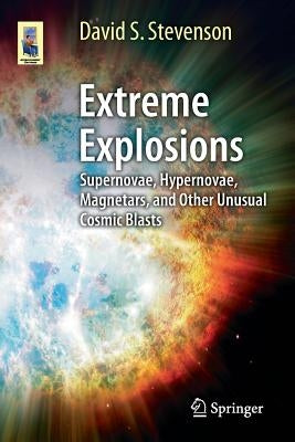 Extreme Explosions: Supernovae, Hypernovae, Magnetars, and Other Unusual Cosmic Blasts by Stevenson, David S.