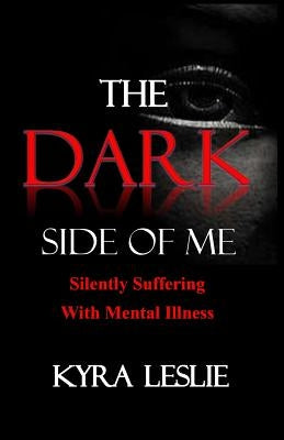 The Dark Side of Me: Silently Suffering with Mental Illness by Leslie, Kyra