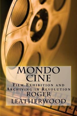 Mondo Cine: The World of Film Exhibition and Archiving in Revolution by Leatherwood, Roger