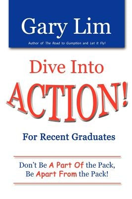 Dive Into ACTION! for Recent Graduates - Don't Be A Part of the Pack, Be Apart From the Pack! by Lim, Gary