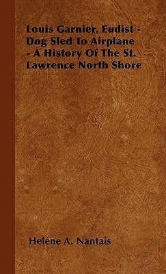 Louis Garnier, Eudist - Dog Sled To Airplane - A History Of The St. Lawrence North Shore by Nantais, Helene A.