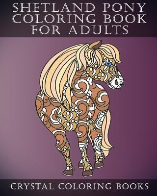 Shetland Pony Coloring Book For Adults: Patterned Coloring Pages For Small Horse Lovers. Stress Relief Designs For Grown Ups by Crystal Coloring Books