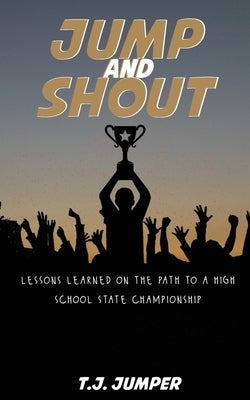 Jump and Shout: Lessons Learned on the Path to a High School State Championship: Lessons Learned by Jumper, T. J.
