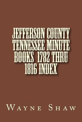 JEFFERSON COUNTY TENNESSEE Minute Books 1782 thru 1816 Index by Shaw, Wayne a.