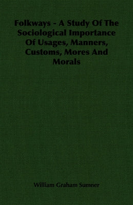 Folkways - A Study of the Sociological Importance of Usages, Manners, Customs, Mores and Morals by Sumner, William Graham