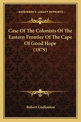 Case Of The Colonists Of The Eastern Frontier Of The Cape Of Good Hope (1879) by Godlonton, Robert