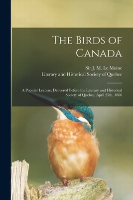 The Birds of Canada [microform]: a Popular Lecture, Delivered Before the Literary and Historical Society of Quebec, April 25th, 1866 by Le Moine, J. M. (James Macpherson) S.