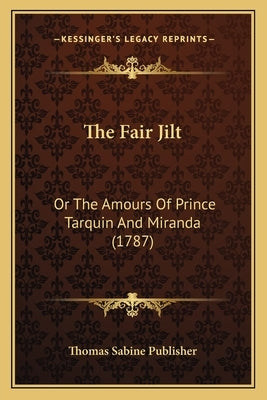 The Fair Jilt: Or The Amours Of Prince Tarquin And Miranda (1787) by Thomas Sabine Publisher