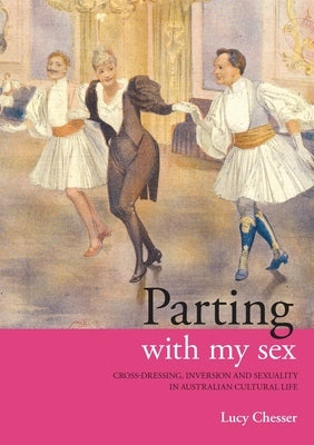 Parting with my Sex: Cross-Dressing, Inversion and Sexuality in Australian Cultural Life by Chesser, Lucy