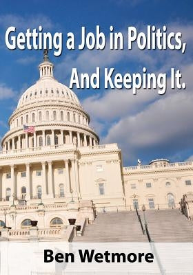Getting a Job in Politics, and Keeping it by Wetmore, Ben