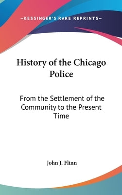 History of the Chicago Police: From the Settlement of the Community to the Present Time by Flinn, John J.