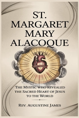 St. Margaret Mary Alacoque: The Mystic Who Revealed the Sacred Heart of Jesus to the World by James, Augustine