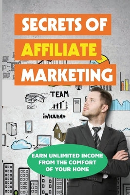 Secrets Of Affiliate Marketing: Earn Unlimited Income From The Comfort Of Your Home: Affiliate Marketing Success Revealed by Haymes, Dominick