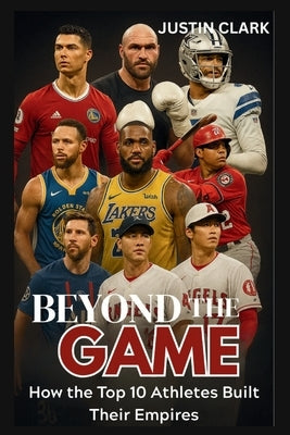 Beyond the Game: How the Top 10 Athletes built their Empires by Clark, Justin