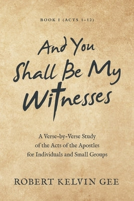 And You Shall Be My Witnesses: A Verse-By-Verse Study of the Acts of the Apostles for Individuals and Small Groups by Gee, Robert Kelvin