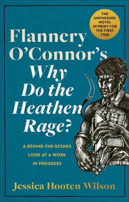 Flannery O'Connor's Why Do the Heathen Rage?: A Behind-The-Scenes Look at a Work in Progress by Wilson, Jessica Hooten
