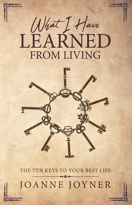 What I Have Learned From Living: The Ten Keys To Your Best Life by Joyner, Joanne