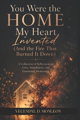 You Were the Home My Heart Invented: And the Fire that Burned it Down by Monleon, Vecendyl Dotillos