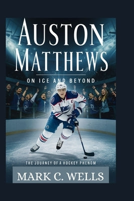 Auston Matthews: ON ICE AND BEYOND: The Journey of a Hockey Phenom by Wells, Mark C.
