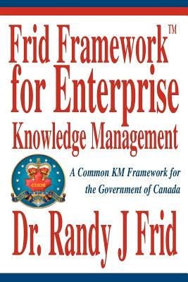 Frid Frameworktm for Enterprise Knowledge Management: A Common Km Framework for the Government of Canada by Frid, Randy J.