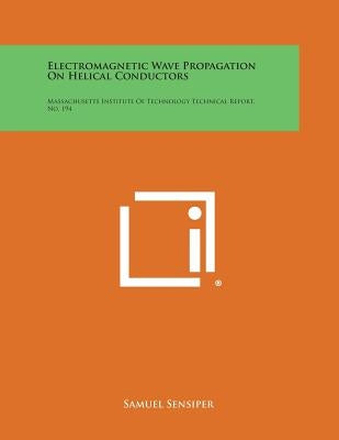 Electromagnetic Wave Propagation on Helical Conductors: Massachusetts Institute of Technology Technical Report, No. 194 by Sensiper, Samuel