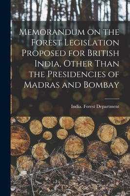 Memorandum on the Forest Legislation Proposed for British India, Other Than the Presidencies of Madras and Bombay by India Forest Department
