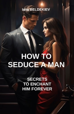How to seduce a man: secrets to enchant him forever: Seduction, Relationship, Attracting a man, Date, Masculine psychology, Self-confidence by Beldekiev, Iana