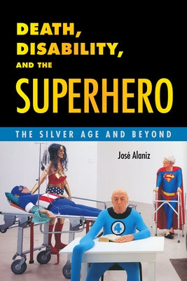 Death, Disability, and the Superhero: The Silver Age and Beyond by Alaniz, Jose