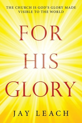 For His Glory: The Church Is God's Glory Made Visible to the World by Leach, Jay