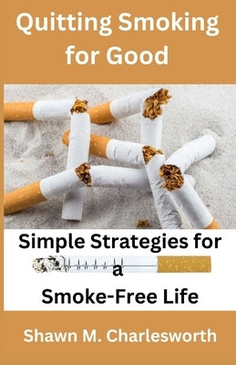 Quitting Smoking for Good: Simple Strategies for a Smoke-Free Life by Charlesworth, Shawn M.