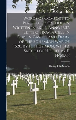 Words of Comfort to Persecuted Catholics, Written in Exile, Anno 1607, Letters From a Cell in Dublin Castle, and Diary of the Bohemian War of 1620, by by Fitz-Simon, Henry