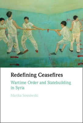 Redefining Ceasefires: Wartime Order and Statebuilding in Syria by Sosnowski, Marika
