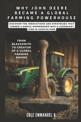 Why John Deere Became a Global Farming Powerhouse: From Blacksmith to Creator of a Global Farming Empire: Discover the Innovations and Strategies That by Emmanuel K., Cole