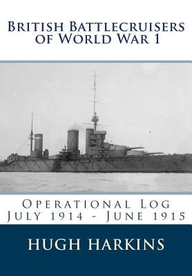 British Battlecruisers of World War 1: Operational Log July 1914 - June 1915 by Harkins, Hugh