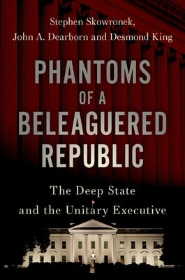 Phantoms of a Beleaguered Republic: The Deep State and the Unitary Executive by Skowronek, Stephen
