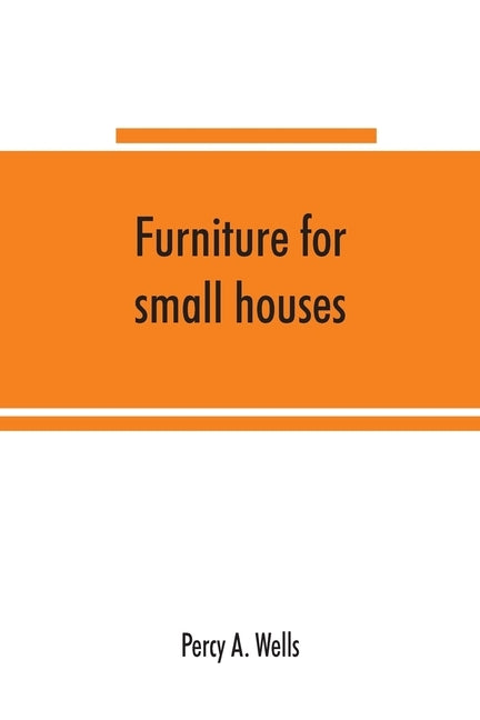 Furniture for small houses; a book of designs for inexpensive furniture, with new methods of construction and decoration by A. Wells, Percy