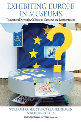 Exhibiting Europe in Museums: Transnational Networks, Collections, Narratives, and Representations by Kaiser, Wolfram