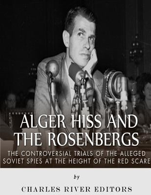 Alger Hiss and the Rosenbergs: The Controversial Trials of the Alleged Soviet Spies at the Height of the Red Scare by Charles River