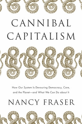 Cannibal Capitalism: How Our System Is Devouring Democracy, Care, and the Planet - And What We Can Do about It by Fraser, Nancy