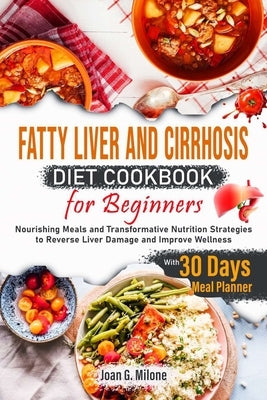 Fatty Liver and Cirrhosis Diet Cookbook for Beginners: Nourishing Meals and Transformative Nutrition Strategies to Reverse Liver Damage and Improve We by Milone, Joan G.