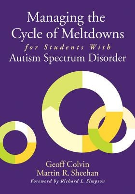 Managing the Cycle of Meltdowns for Students With Autism Spectrum Disorder by Colvin, Geoffrey T.