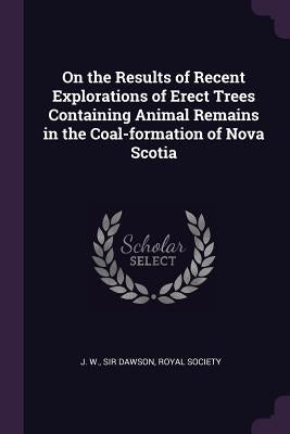 On the Results of Recent Explorations of Erect Trees Containing Animal Remains in the Coal-formation of Nova Scotia by Dawson, J. W.
