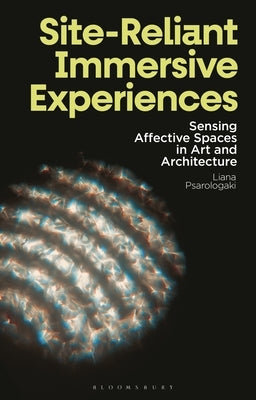 Site-Reliant Immersive Experiences: Sensing Affective Spaces in Art and Architecture by Psarologaki, Liana