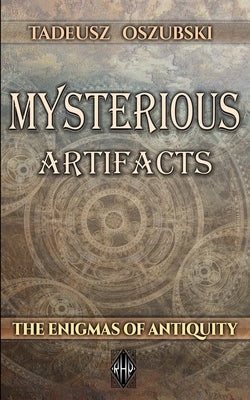 Mysterious Artifacts: The Enigmas of Antiquity by Oszubski, Tadeusz
