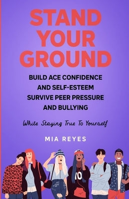 Stand Your Ground: Build Ace Confidence And Self-Esteem, Survive Peer Pressure And Bullying While Staying True To Yourself by Reyes, Mia