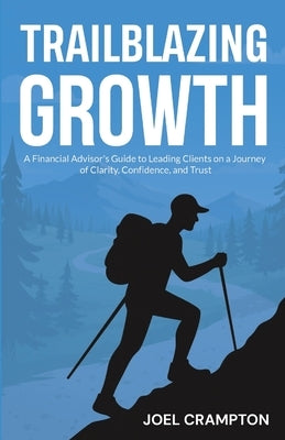 Trailblazing Growth: A Financial Advisor's Guide to Leading Clients on a Journey of Clarity, Confidence, and Trust by Crampton, Joel