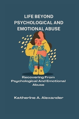 Life Beyond Psychological and Emotional Abuse: Recovering From Psychological And Emotional Abuse by A. Alexander, Katherine